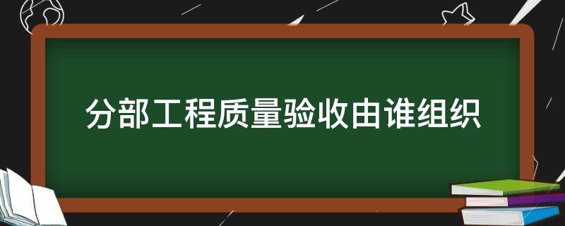 分部工程质量验收由谁组织