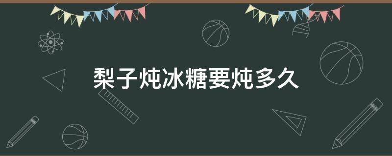 梨子炖冰糖要炖多久 梨子炖冰糖炖多久?