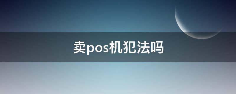 卖pos机犯法吗 卖pos机犯法吗20万