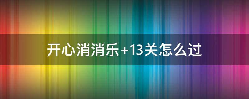 开心消消乐+13关怎么过（开心消消乐第13关）