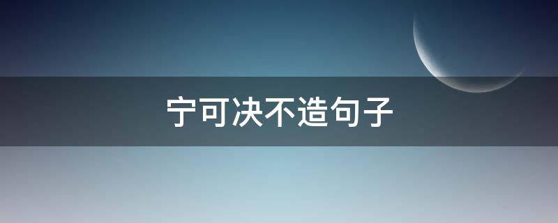 宁可决不造句子 宁可,也决不造句子