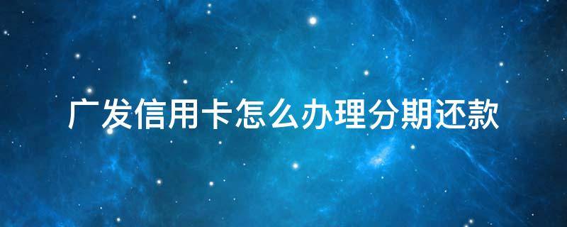 广发信用卡怎么办理分期还款 广发银行卡分期还款怎么样