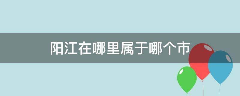 阳江在哪里属于哪个市（阳江在哪里属于哪个市发达吗）