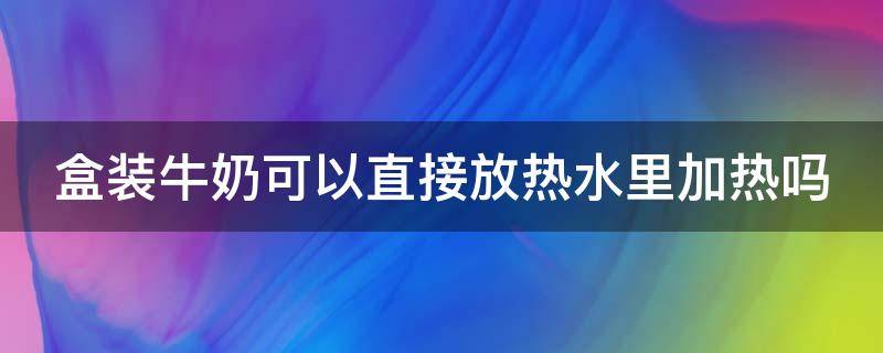 盒装牛奶可以直接放热水里加热吗 盒装牛奶可以直接放热水里加热吗