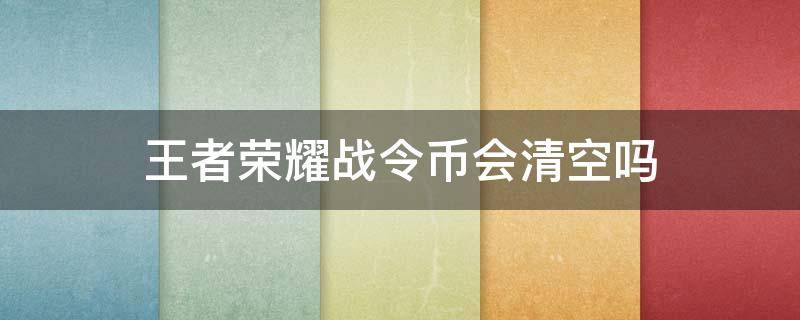 王者荣耀战令币会清空吗（王者荣耀战令币会清空吗苹果）