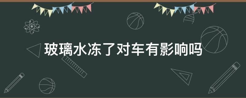 玻璃水冻了对车有影响吗（玻璃水冻住了会对车有影响吗）