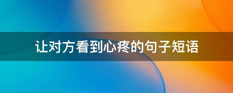 让对方看到心疼的句子短语 让对方看到心疼的句子短语大全