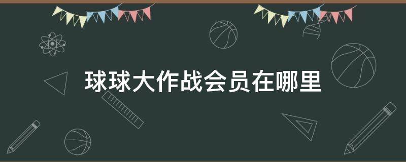 球球大作战会员在哪里 球球大作战会员在哪里看过期