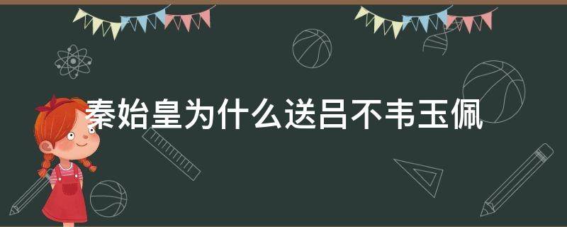 秦始皇为什么送吕不韦玉佩 秦始皇为啥送吕不韦玉佩