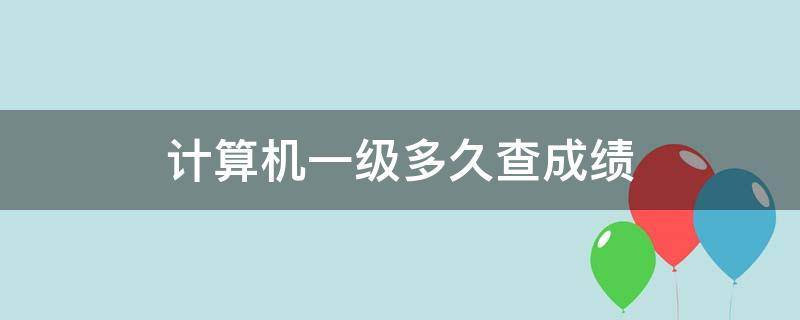 计算机一级多久查成绩（计算机一级考试成绩多久可以查询）