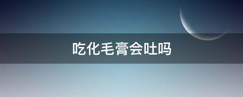 吃化毛膏会吐吗（吃了化毛膏吐了怎么回事）