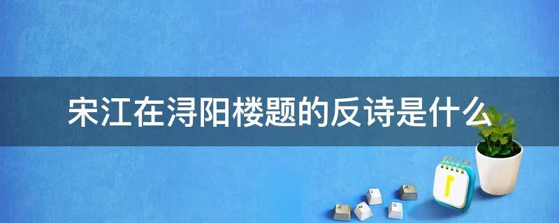 宋江在浔阳楼题的反诗是什么（宋江在浔阳楼题的反诗是什么诗）