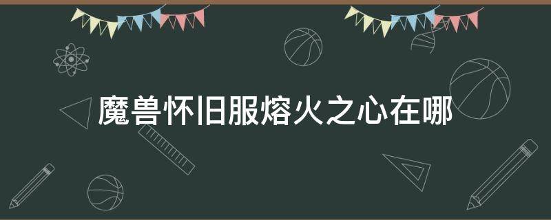 魔兽怀旧服熔火之心在哪（魔兽世界怀旧服熔火之心副本大型攻略）