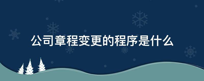 公司章程变更的程序是什么 公司章程变更的程序是什么呢