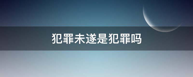 犯罪未遂是犯罪吗 犯罪未遂是犯罪吗怎么判