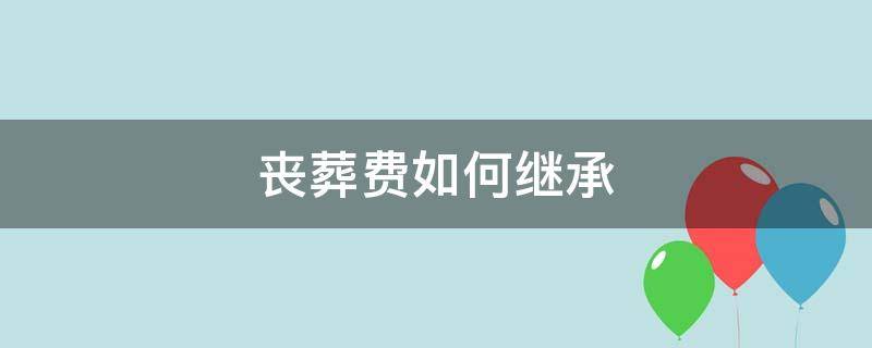 丧葬费如何继承 安葬费如何继承