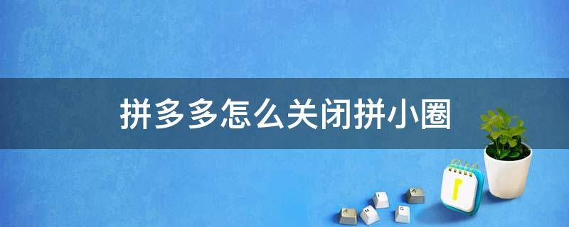 拼多多怎么关闭拼小圈（拼多多关闭拼小圈买东西别人能看到吗）