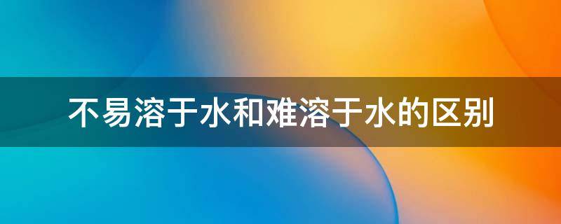 不易溶于水和难溶于水的区别 不易溶于水还是难溶于水