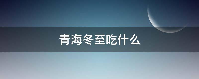 青海冬至吃什么（青海人冬至吃什么）