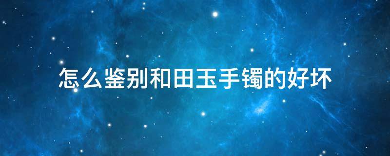 怎么鉴别和田玉手镯的好坏 怎么鉴别和田玉手镯的好坏视频