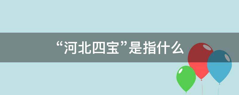 “河北四宝”是指什么（河北四宝是指什么地方）