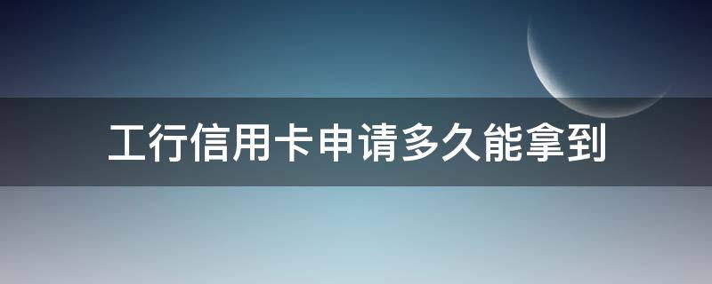 工行信用卡申请多久能拿到（工商银行办信用卡多久能拿到）