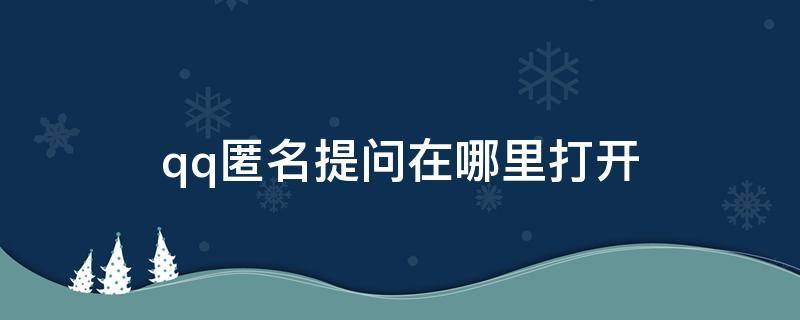 qq匿名提问在哪里打开 qq匿名提问在哪里打开别人提问记录