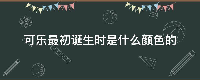 可乐最初诞生时是什么颜色的（可乐是什么时候诞生的颜色）