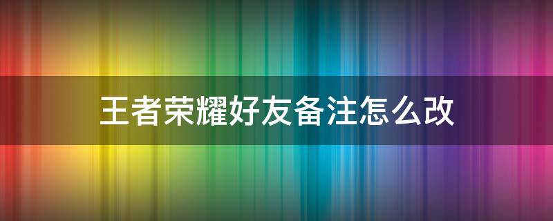 王者荣耀好友备注怎么改 王者荣耀好友备注怎么改名