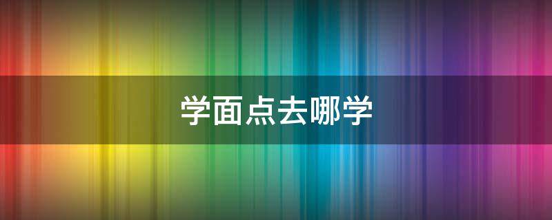 学面点去哪学（学面点去哪学多少钱）