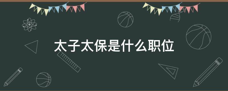 太子太保是什么职位（太子少保是什么职位）