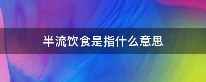 半流饮食是指什么意思（半流饮食指的是什么）