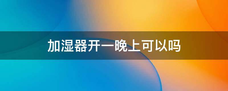 加湿器开一晚上可以吗 冬天卧室加湿器开一晚上可以吗