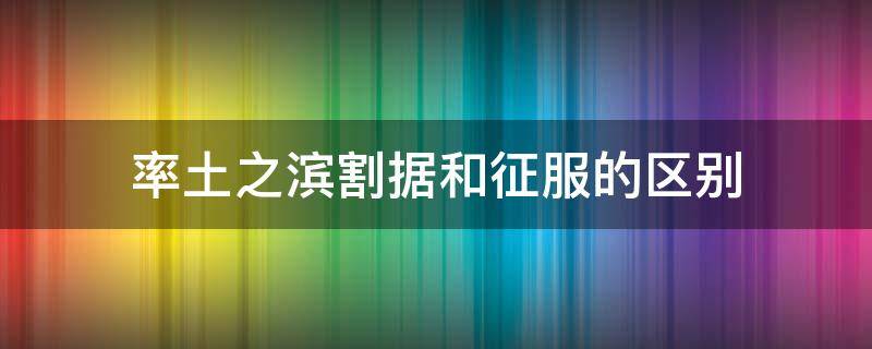 率土之滨割据和征服的区别（率土之滨征服和割据有什么区别）