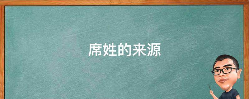 席姓的来源 席姓的来源和历史和现状的研究报告