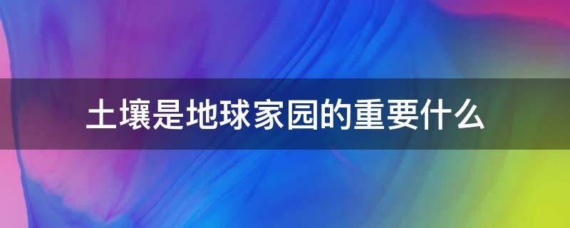 土壤是地球家园的重要什么（土壤是地球上的一种重要的什么）