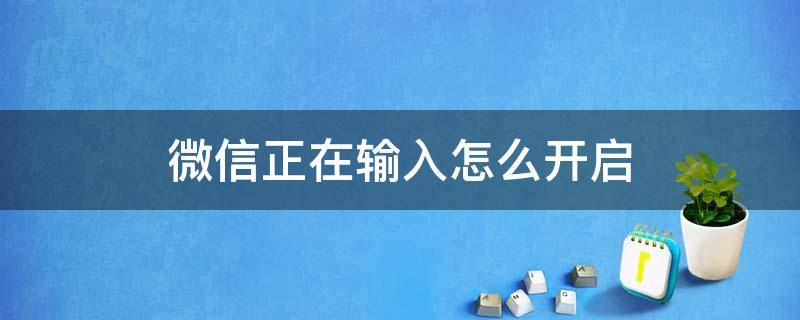 微信正在输入怎么开启 微信正在输入怎么开启手机