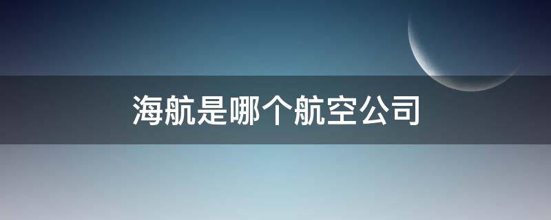 海航是哪个航空公司（海航是哪个航空公司旗下的）