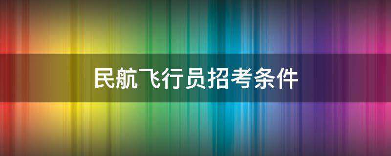 民航飞行员招考条件 民航飞行员招考条件是什么