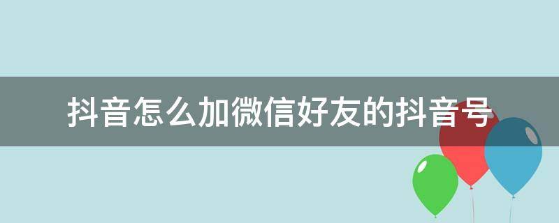 抖音怎么加微信好友的抖音号 抖音怎么加微信好友的抖音号码