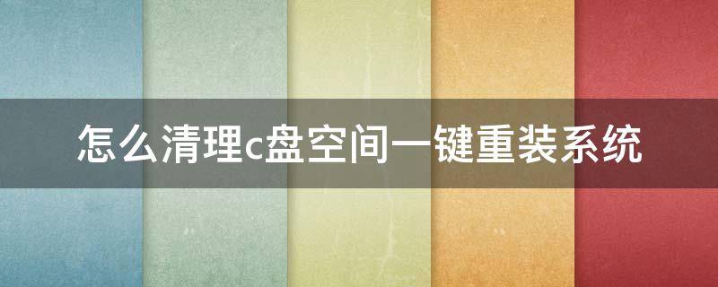 怎么清理c盘空间一键重装系统（怎么清理c盘空间一键重装系统）