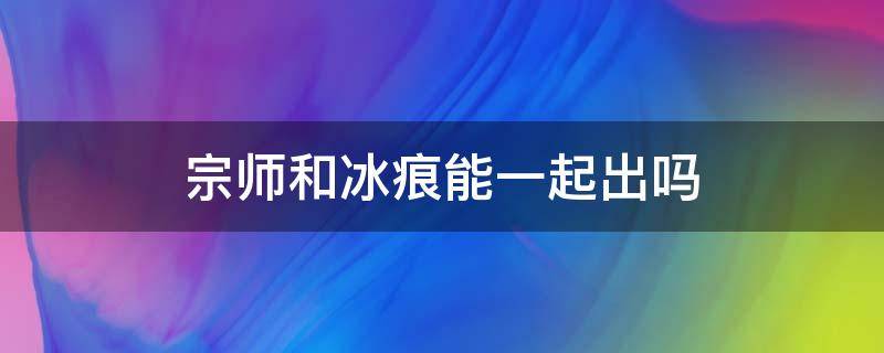 宗师和冰痕能一起出吗 宗师和冰痕能一起出吗?