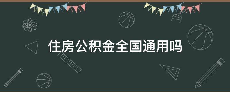 住房公积金全国通用吗 杭州住房公积金全国通用吗