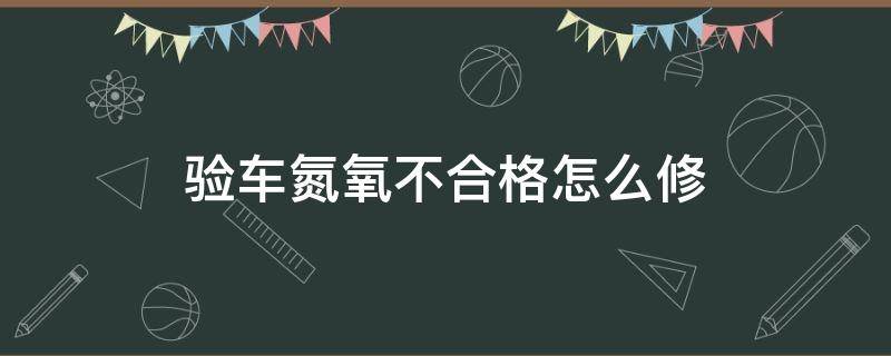 验车氮氧不合格怎么修 验车氮氧不合格怎么修复