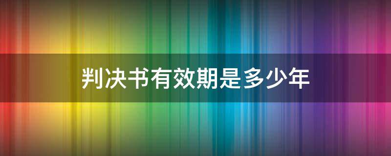 判决书有效期是多少年（判决书有效期是多少年可以恢复执行吗?）