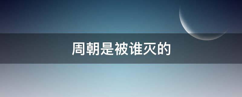 周朝是被谁灭的 周朝是被谁灭的 诸葛亮寿命多少年