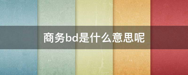 商务bd是什么意思呢（商务bd是什么意思呢英文）