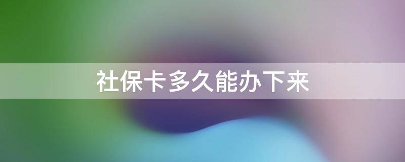 社保卡多久能办下来（个人办社保卡多久能办下来）