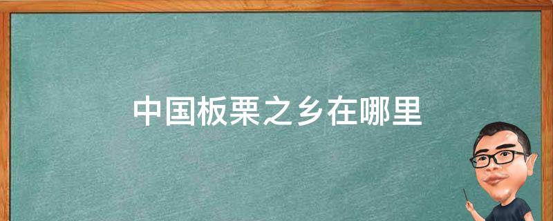 中国板栗之乡在哪里 中国板栗之乡是哪里