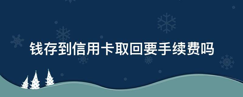 钱存到信用卡取回要手续费吗 钱存到信用卡取回要手续费吗现在